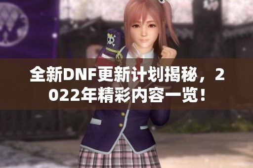 全新DNF更新计划揭秘，2022年精彩内容一览！