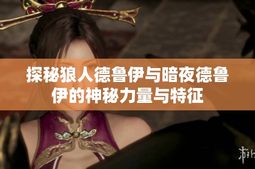 探秘狼人德鲁伊与暗夜德鲁伊的神秘力量与特征