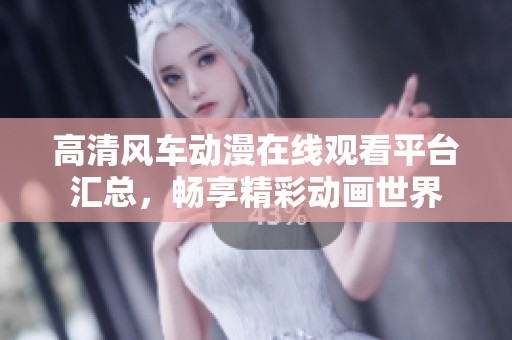 高清风车动漫在线观看平台汇总，畅享精彩动画世界