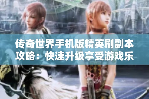 传奇世界手机版精英刷副本攻略：快速升级享受游戏乐趣攻略分享