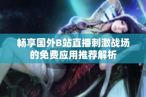 畅享国外B站直播刺激战场的免费应用推荐解析