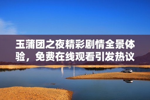 玉蒲团之夜精彩剧情全景体验，免费在线观看引发热议