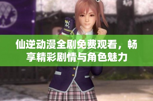 仙逆动漫全剧免费观看，畅享精彩剧情与角色魅力