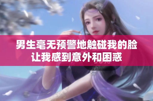 男生毫无预警地触碰我的脸让我感到意外和困惑