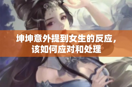 坤坤意外提到女生的反应，该如何应对和处理