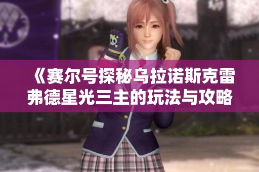 《赛尔号探秘乌拉诺斯克雷弗德星光三主的玩法与攻略》
