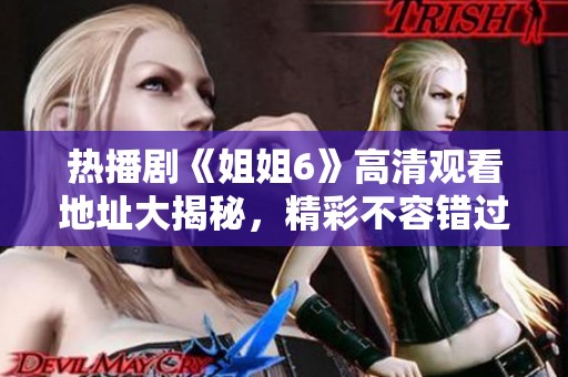 热播剧《姐姐6》高清观看地址大揭秘，精彩不容错过