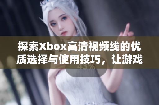 探索Xbox高清视频线的优质选择与使用技巧，让游戏体验更精彩