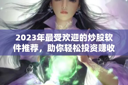 2023年最受欢迎的炒股软件推荐，助你轻松投资赚收益