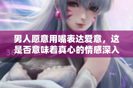 男人愿意用嘴表达爱意，这是否意味着真心的情感深入？