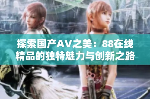 探索国产AV之美：88在线精品的独特魅力与创新之路