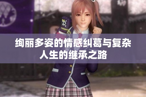 绚丽多姿的情感纠葛与复杂人生的继承之路