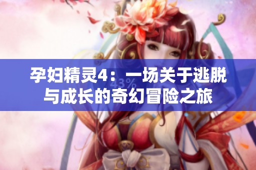 孕妇精灵4：一场关于逃脱与成长的奇幻冒险之旅
