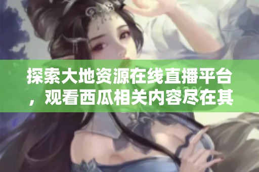 探索大地资源在线直播平台，观看西瓜相关内容尽在其中