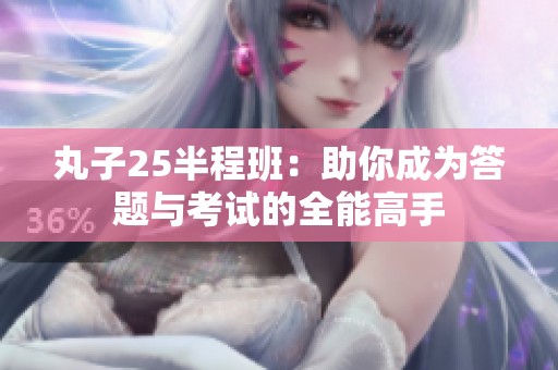 丸子25半程班：助你成为答题与考试的全能高手