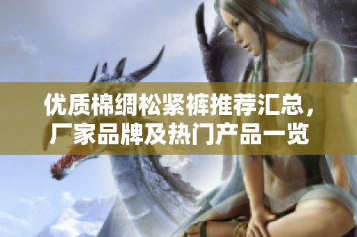 优质棉绸松紧裤推荐汇总，厂家品牌及热门产品一览