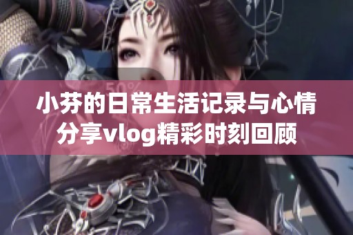 小芬的日常生活记录与心情分享vlog精彩时刻回顾