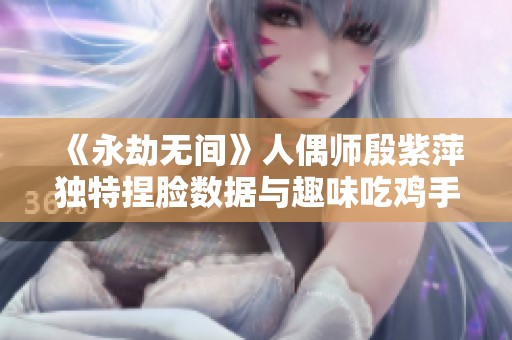 《永劫无间》人偶师殷紫萍独特捏脸数据与趣味吃鸡手游分享