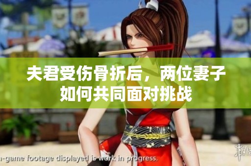 夫君受伤骨折后，两位妻子如何共同面对挑战
