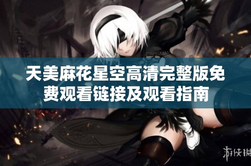 天美麻花星空高清完整版免费观看链接及观看指南