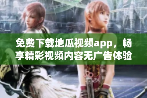 免费下载地瓜视频app，畅享精彩视频内容无广告体验
