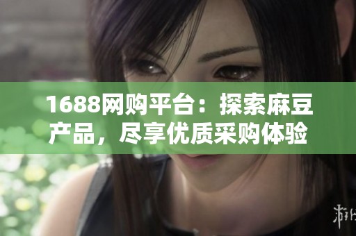 1688网购平台：探索麻豆产品，尽享优质采购体验