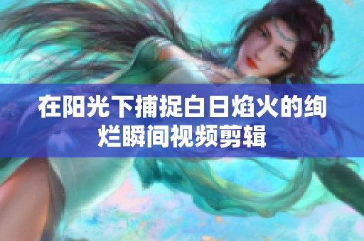 在阳光下捕捉白日焰火的绚烂瞬间视频剪辑