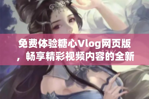 免费体验糖心Vlog网页版，畅享精彩视频内容的全新方式