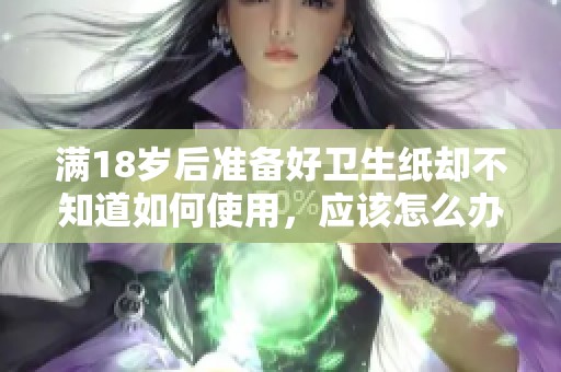 满18岁后准备好卫生纸却不知道如何使用，应该怎么办呢