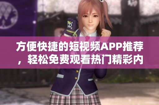 方便快捷的短视频APP推荐，轻松免费观看热门精彩内容