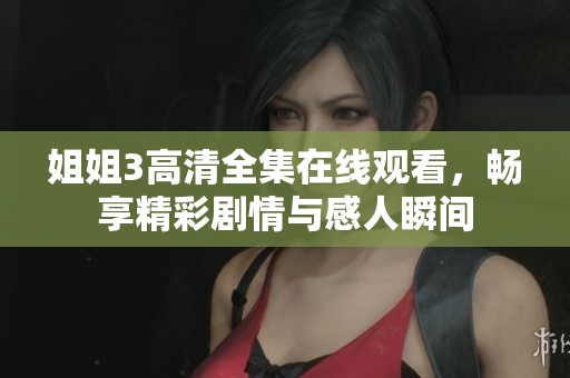 姐姐3高清全集在线观看，畅享精彩剧情与感人瞬间