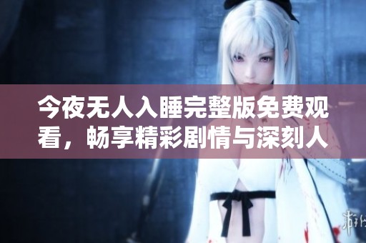 今夜无人入睡完整版免费观看，畅享精彩剧情与深刻人生解析