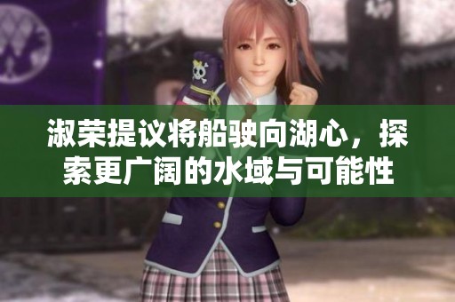 淑荣提议将船驶向湖心，探索更广阔的水域与可能性