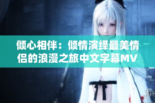 倾心相伴：倾情演绎最美情侣的浪漫之旅中文字幕MV