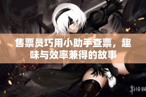 售票员巧用小助手查票，趣味与效率兼得的故事
