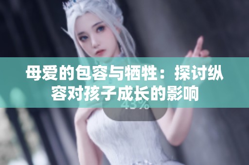 母爱的包容与牺牲：探讨纵容对孩子成长的影响