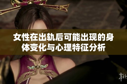 女性在出轨后可能出现的身体变化与心理特征分析