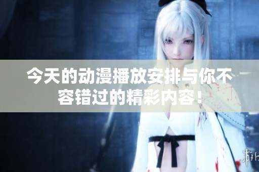 今天的动漫播放安排与你不容错过的精彩内容！