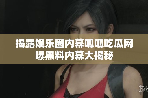 揭露娱乐圈内幕呱呱吃瓜网曝黑料内幕大揭秘