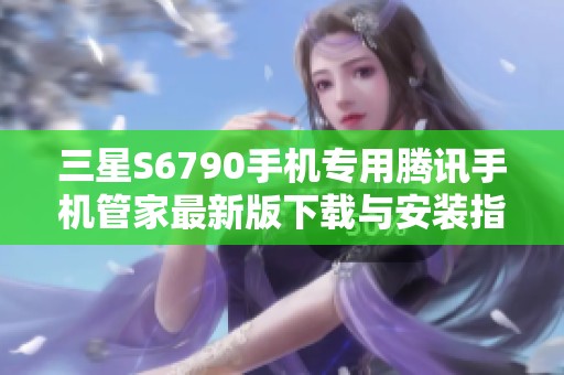 三星S6790手机专用腾讯手机管家最新版下载与安装指南
