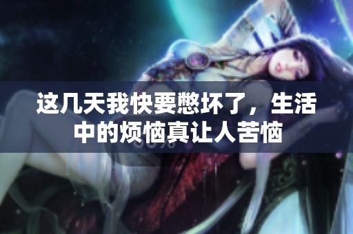 这几天我快要憋坏了，生活中的烦恼真让人苦恼