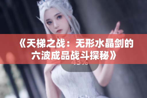 《天梯之战：无形水晶剑的六波成品战斗探秘》