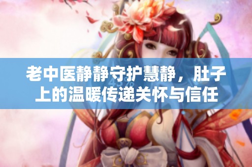 老中医静静守护慧静，肚子上的温暖传递关怀与信任