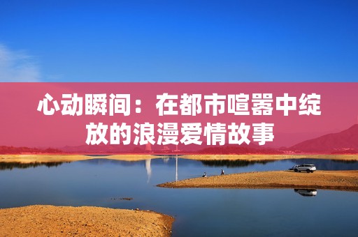 心动瞬间：在都市喧嚣中绽放的浪漫爱情故事