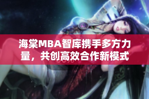 海棠MBA智库携手多方力量，共创高效合作新模式