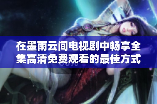 在墨雨云间电视剧中畅享全集高清免费观看的最佳方式