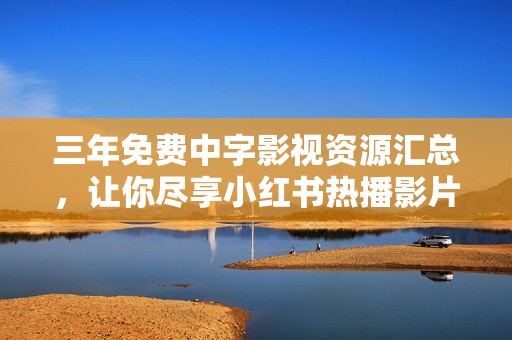三年免费中字影视资源汇总，让你尽享小红书热播影片