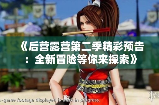 《后营露营第二季精彩预告：全新冒险等你来探索》