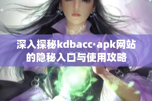 深入探秘kdbacc·apk网站的隐秘入口与使用攻略