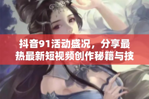 抖音91活动盛况，分享最热最新短视频创作秘籍与技巧